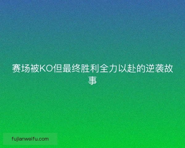 赛场被KO但最终胜利全力以赴的逆袭故事