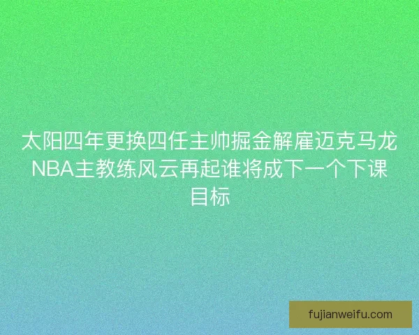 太阳四年更换四任主帅掘金解雇迈克马龙NBA主教练风云再起谁将成下一个下课目标