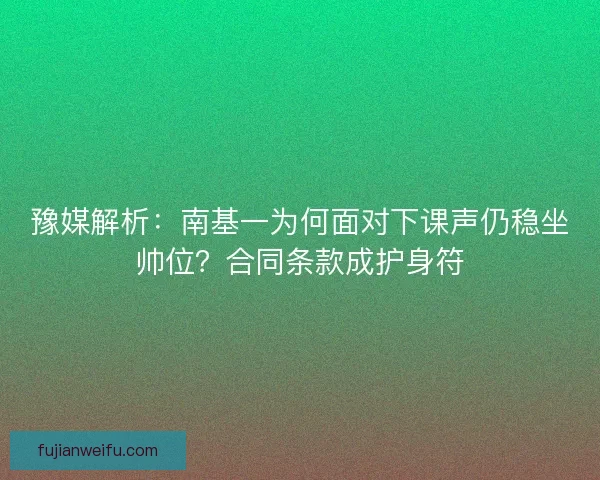 豫媒解析：南基一为何面对下课声仍稳坐帅位？合同条款成护身符