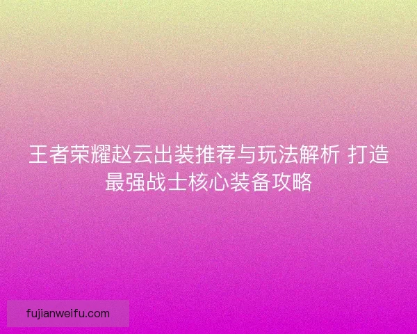 王者荣耀赵云出装推荐与玩法解析 打造最强战士核心装备攻略