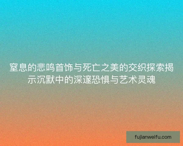 窒息的悲鸣首饰与死亡之美的交织探索揭示沉默中的深邃恐惧与艺术灵魂