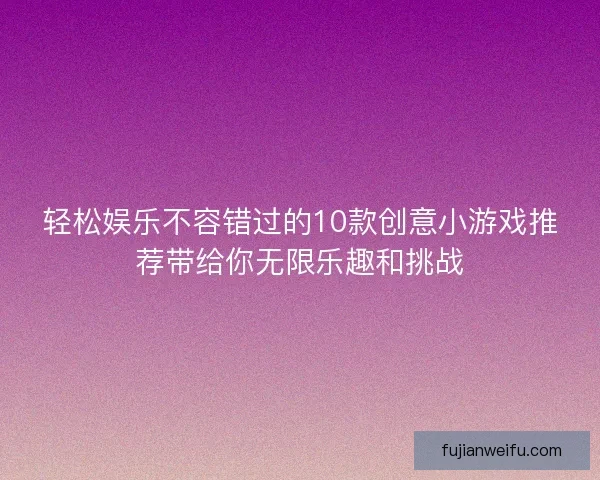 轻松娱乐不容错过的10款创意小游戏推荐带给你无限乐趣和挑战