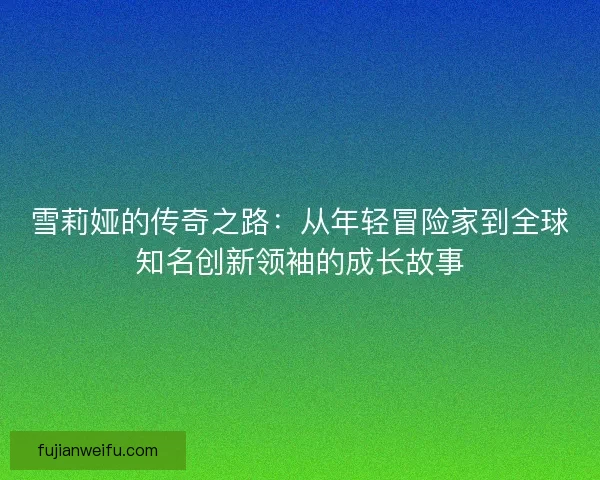 雪莉娅的传奇之路：从年轻冒险家到全球知名创新领袖的成长故事