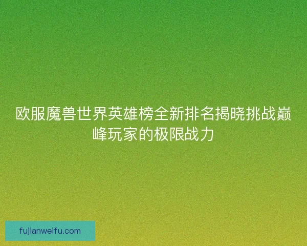 欧服魔兽世界英雄榜全新排名揭晓挑战巅峰玩家的极限战力