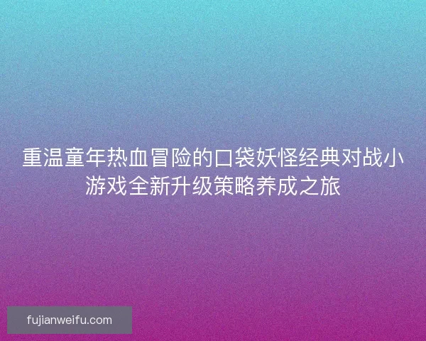 重温童年热血冒险的口袋妖怪经典对战小游戏全新升级策略养成之旅