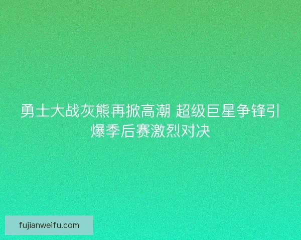 勇士大战灰熊再掀高潮 超级巨星争锋引爆季后赛激烈对决