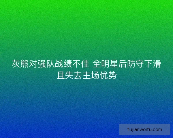 灰熊对强队战绩不佳 全明星后防守下滑且失去主场优势