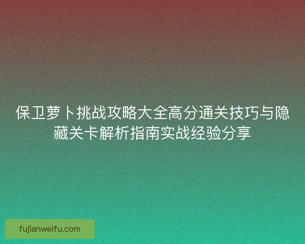 保卫萝卜挑战攻略大全高分通关技巧与隐藏关卡解析指南实战经验分享