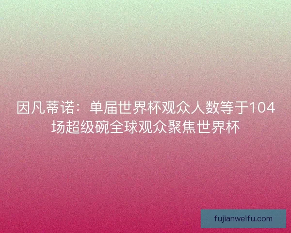 因凡蒂诺：单届世界杯观众人数等于104场超级碗全球观众聚焦世界杯
