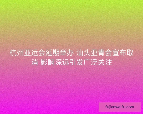 杭州亚运会延期举办 汕头亚青会宣布取消 影响深远引发广泛关注