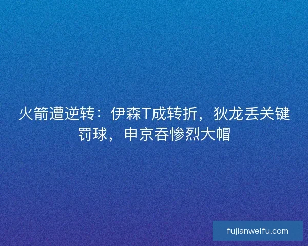 火箭遭逆转：伊森T成转折，狄龙丢关键罚球，申京吞惨烈大帽