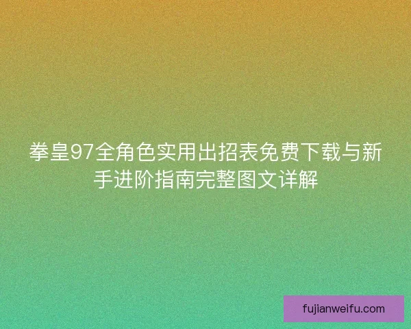 拳皇97全角色实用出招表免费下载与新手进阶指南完整图文详解
