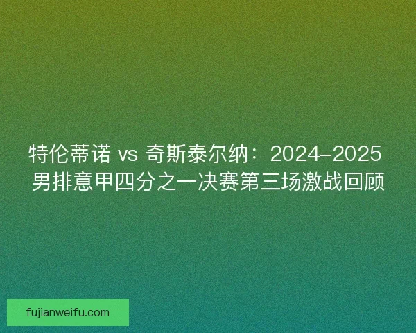 特伦蒂诺 vs 奇斯泰尔纳：2024-2025 男排意甲四分之一决赛第三场激战回顾