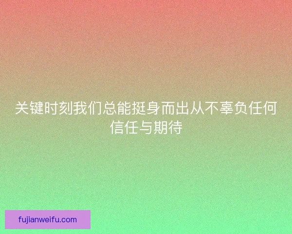 关键时刻我们总能挺身而出从不辜负任何信任与期待