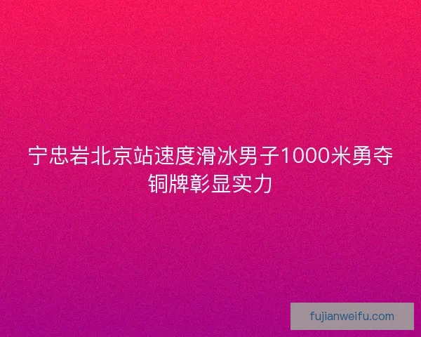 宁忠岩北京站速度滑冰男子1000米勇夺铜牌彰显实力