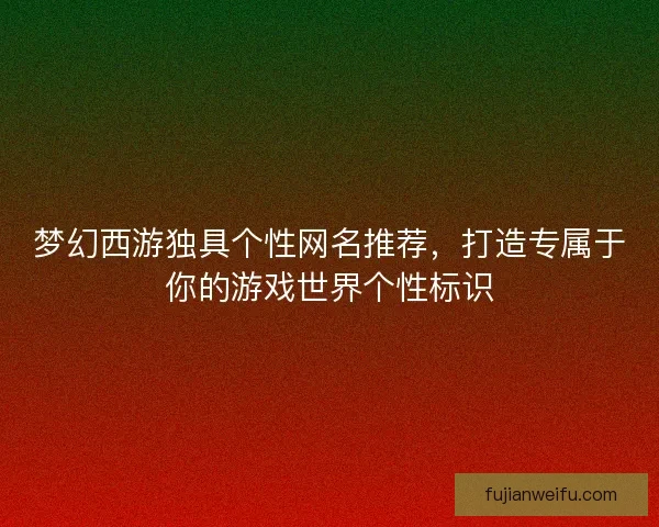 梦幻西游独具个性网名推荐，打造专属于你的游戏世界个性标识