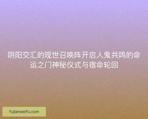 阴阳交汇的现世召唤阵开启人鬼共鸣的命运之门神秘仪式与宿命轮回