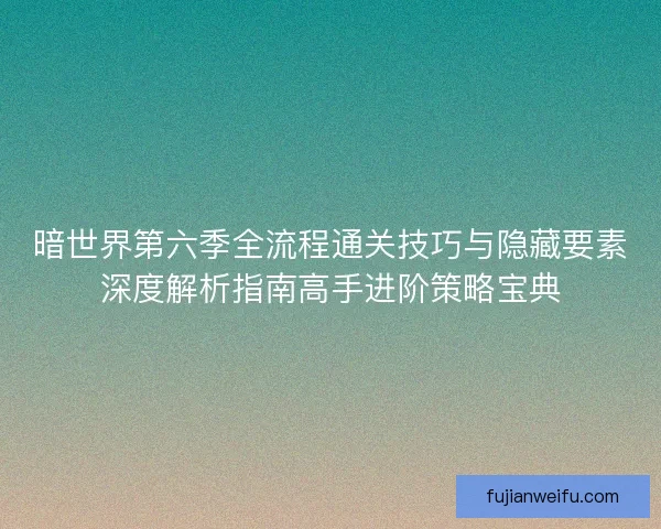暗世界第六季全流程通关技巧与隐藏要素深度解析指南高手进阶策略宝典