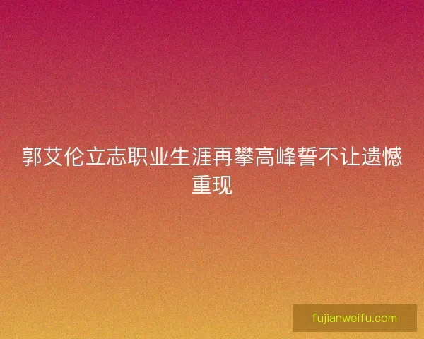 郭艾伦立志职业生涯再攀高峰誓不让遗憾重现
