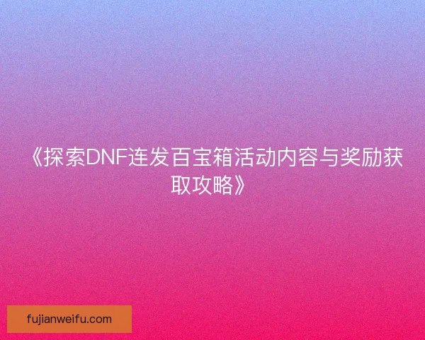 《探索DNF连发百宝箱活动内容与奖励获取攻略》