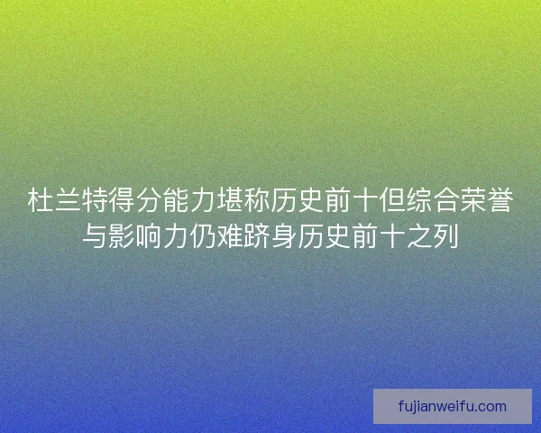 杜兰特得分能力堪称历史前十但综合荣誉与影响力仍难跻身历史前十之列