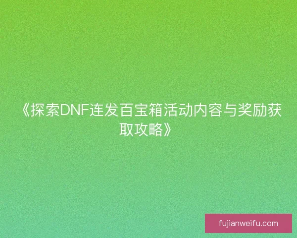 《探索DNF连发百宝箱活动内容与奖励获取攻略》