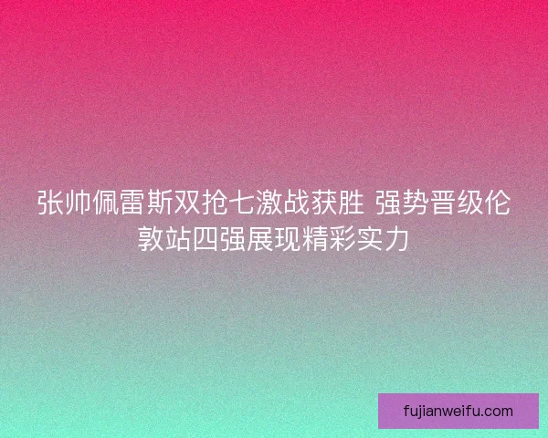 张帅佩雷斯双抢七激战获胜 强势晋级伦敦站四强展现精彩实力