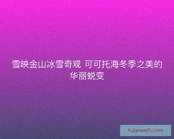雪映金山冰雪奇观 可可托海冬季之美的华丽蜕变