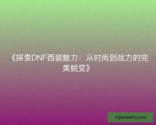 《探索DNF西装魅力：从时尚到战力的完美蜕变》