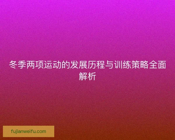 冬季两项运动的发展历程与训练策略全面解析
