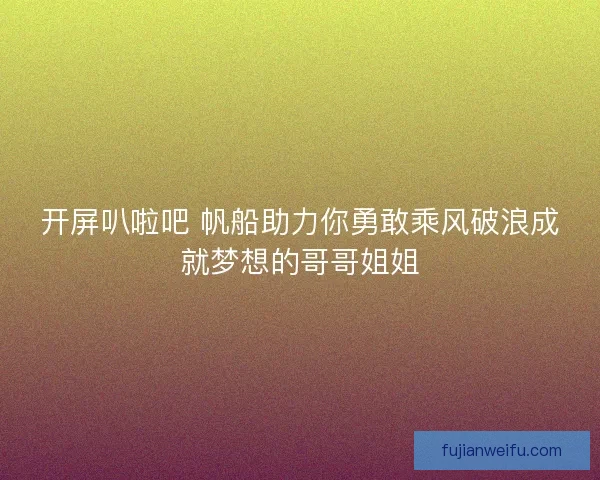 开屏叭啦吧 帆船助力你勇敢乘风破浪成就梦想的哥哥姐姐