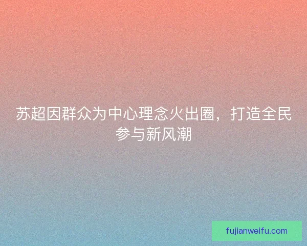 苏超因群众为中心理念火出圈，打造全民参与新风潮