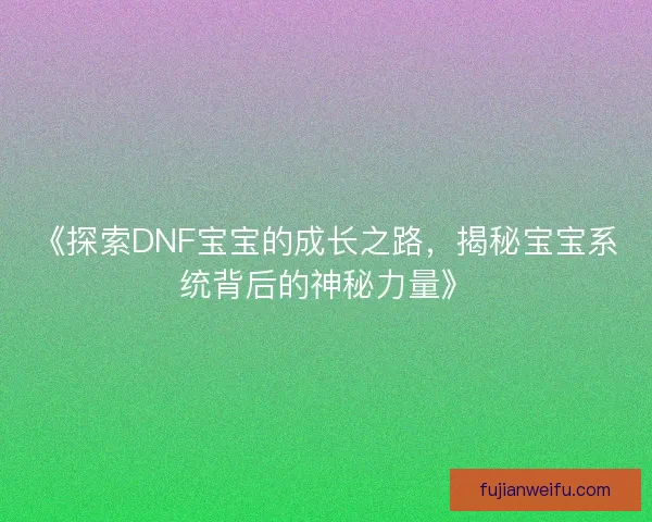 《探索DNF宝宝的成长之路，揭秘宝宝系统背后的神秘力量》