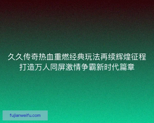 久久传奇热血重燃经典玩法再续辉煌征程打造万人同屏激情争霸新时代篇章