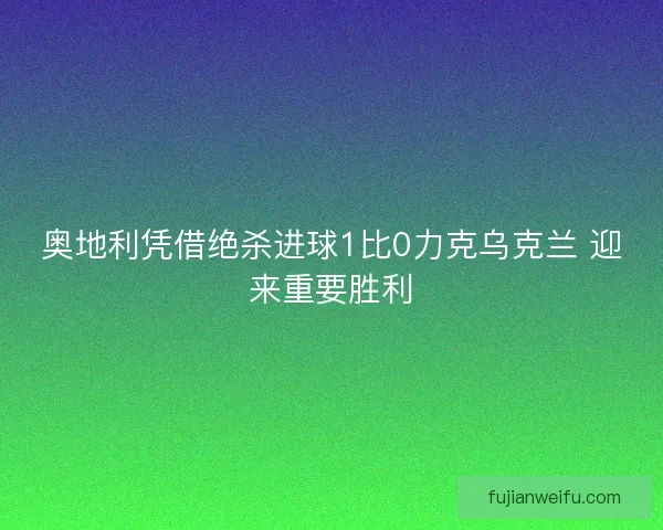 奥地利凭借绝杀进球1比0力克乌克兰 迎来重要胜利