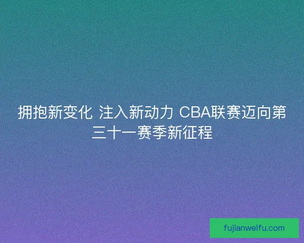 拥抱新变化 注入新动力 CBA联赛迈向第三十一赛季新征程