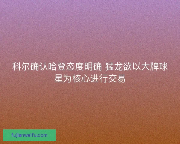 科尔确认哈登态度明确 猛龙欲以大牌球星为核心进行交易